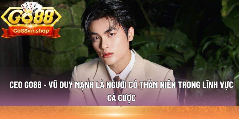 Ceo Go88 - Vũ Duy Mạnh là người có thâm niên trong lĩnh vực cá cược